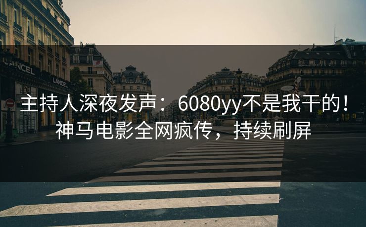 主持人深夜发声：6080yy不是我干的！神马电影全网疯传，持续刷屏