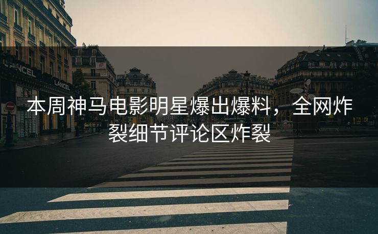 本周神马电影明星爆出爆料，全网炸裂细节评论区炸裂