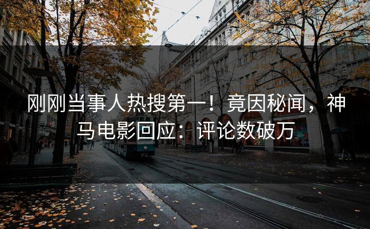 刚刚当事人热搜第一！竟因秘闻，神马电影回应：评论数破万