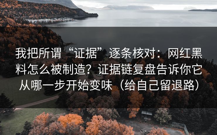 我把所谓“证据”逐条核对：网红黑料怎么被制造？证据链复盘告诉你它从哪一步开始变味（给自己留退路）