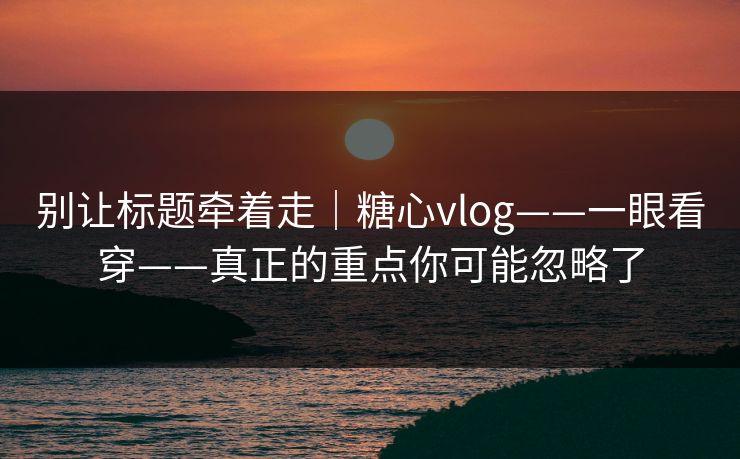 别让标题牵着走｜糖心vlog——一眼看穿——真正的重点你可能忽略了