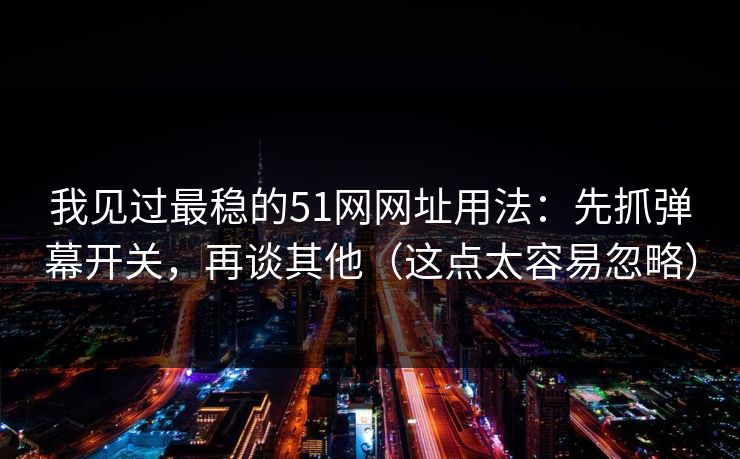 我见过最稳的51网网址用法：先抓弹幕开关，再谈其他（这点太容易忽略）