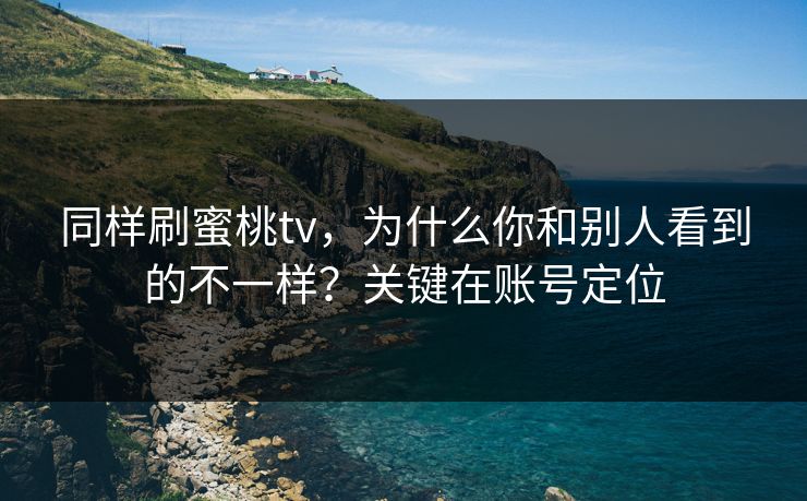 同样刷蜜桃tv，为什么你和别人看到的不一样？关键在账号定位
