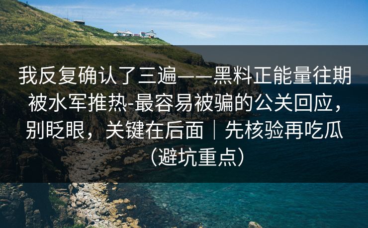 我反复确认了三遍——黑料正能量往期被水军推热-最容易被骗的公关回应，别眨眼，关键在后面｜先核验再吃瓜（避坑重点）