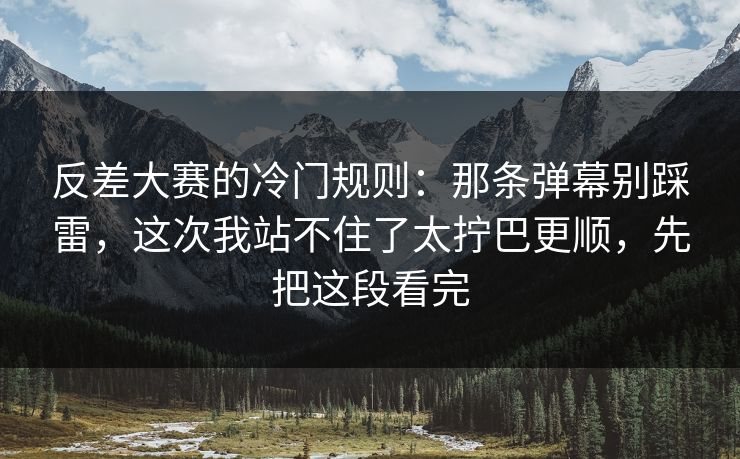 反差大赛的冷门规则：那条弹幕别踩雷，这次我站不住了太拧巴更顺，先把这段看完