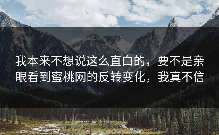 我本来不想说这么直白的，要不是亲眼看到蜜桃网的反转变化，我真不信