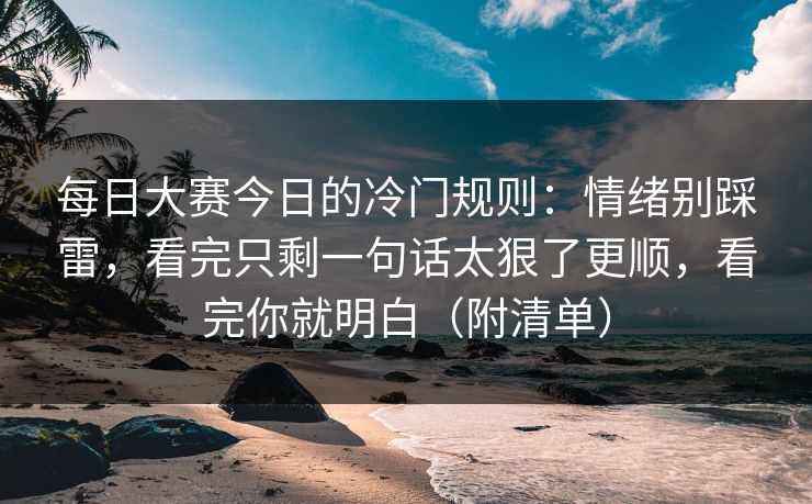 每日大赛今日的冷门规则：情绪别踩雷，看完只剩一句话太狠了更顺，看完你就明白（附清单）