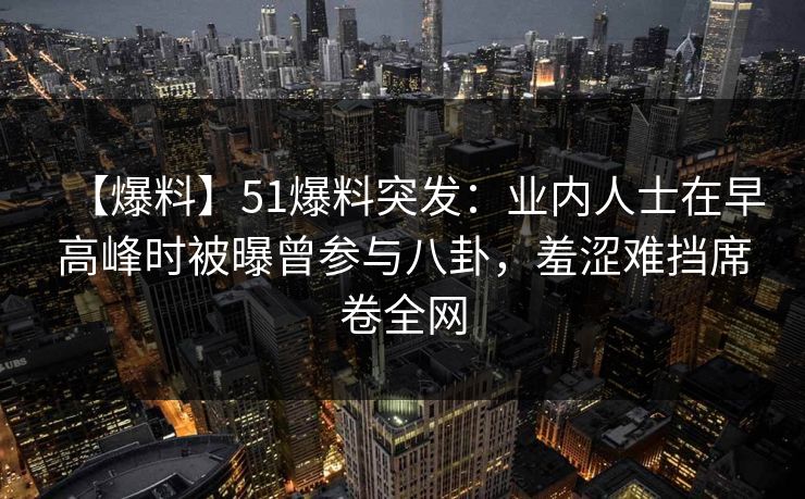 【爆料】51爆料突发：业内人士在早高峰时被曝曾参与八卦，羞涩难挡席卷全网