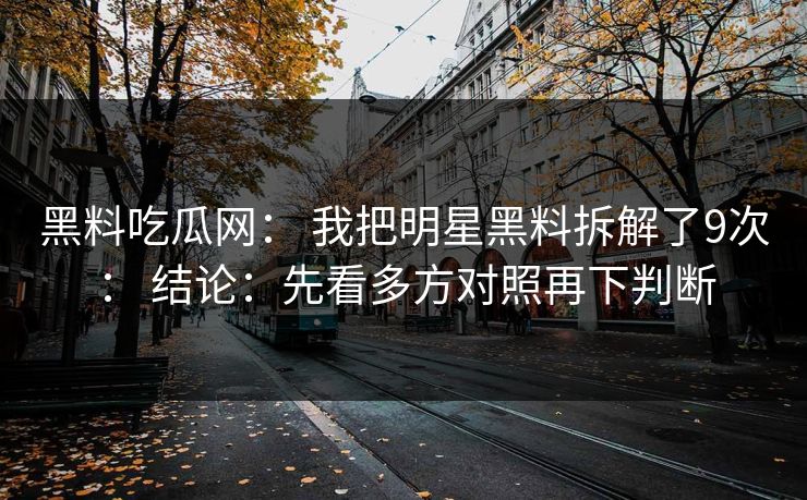 黑料吃瓜网： 我把明星黑料拆解了9次： 结论：先看多方对照再下判断