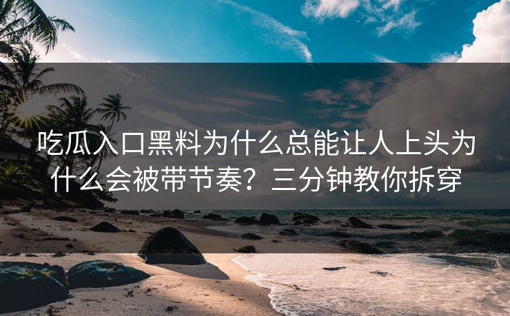 吃瓜入口黑料为什么总能让人上头为什么会被带节奏？三分钟教你拆穿