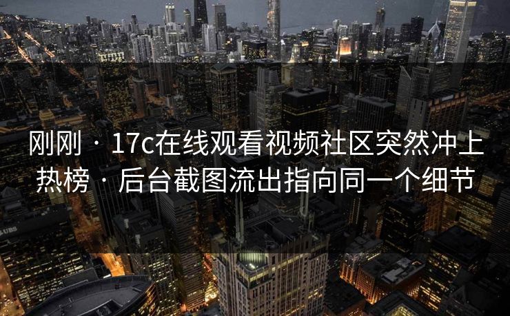 刚刚 · 17c在线观看视频社区突然冲上热榜 · 后台截图流出指向同一个细节