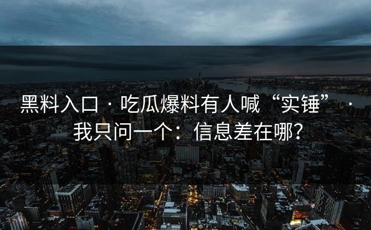 黑料入口 · 吃瓜爆料有人喊“实锤” · 我只问一个：信息差在哪？