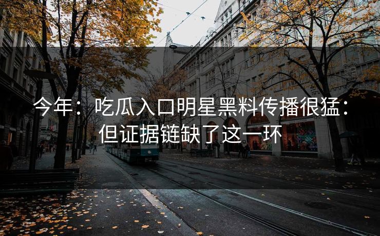 今年：吃瓜入口明星黑料传播很猛：但证据链缺了这一环