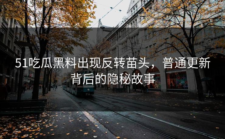 51吃瓜黑料出现反转苗头，普通更新背后的隐秘故事