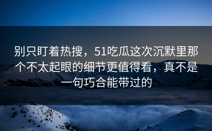 别只盯着热搜，51吃瓜这次沉默里那个不太起眼的细节更值得看，真不是一句巧合能带过的