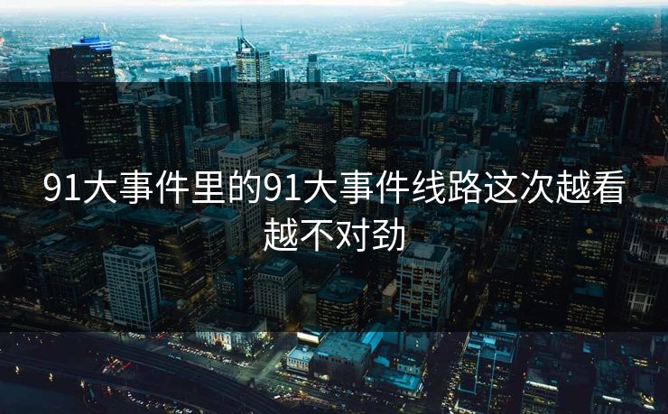 91大事件里的91大事件线路这次越看越不对劲