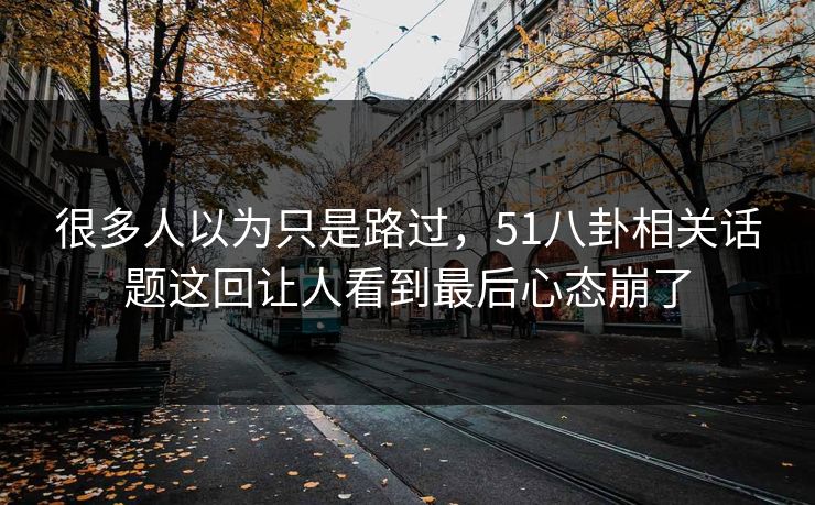 很多人以为只是路过，51八卦相关话题这回让人看到最后心态崩了
