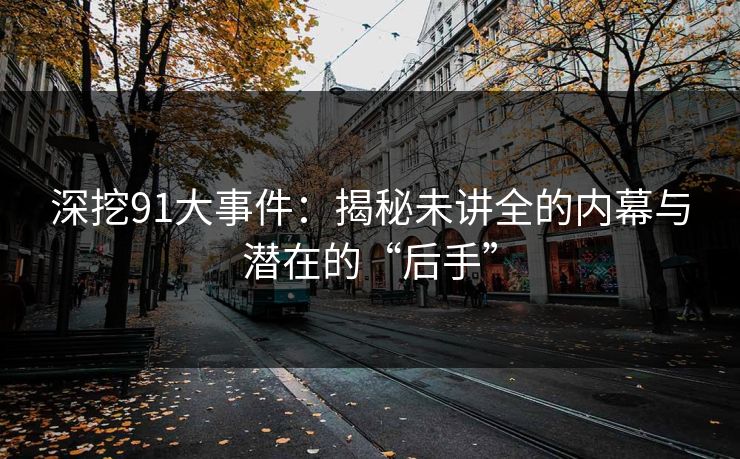 深挖91大事件：揭秘未讲全的内幕与潜在的“后手”