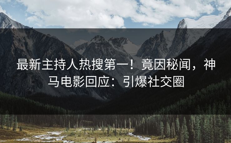 最新主持人热搜第一！竟因秘闻，神马电影回应：引爆社交圈