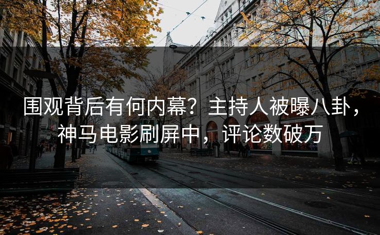 围观背后有何内幕？主持人被曝八卦，神马电影刷屏中，评论数破万