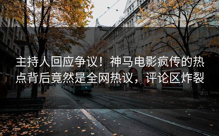 主持人回应争议！神马电影疯传的热点背后竟然是全网热议，评论区炸裂