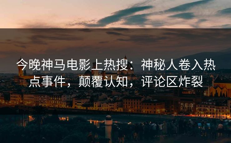 今晚神马电影上热搜：神秘人卷入热点事件，颠覆认知，评论区炸裂