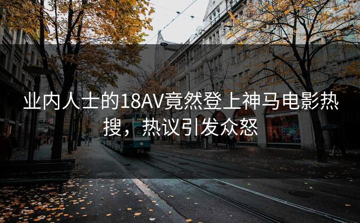 业内人士的18AV竟然登上神马电影热搜，热议引发众怒