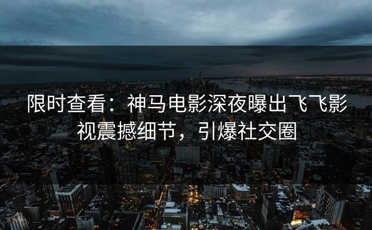 限时查看：神马电影深夜曝出飞飞影视震撼细节，引爆社交圈