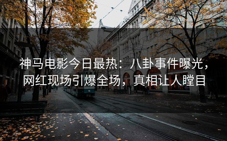 神马电影今日最热：八卦事件曝光，网红现场引爆全场，真相让人瞠目