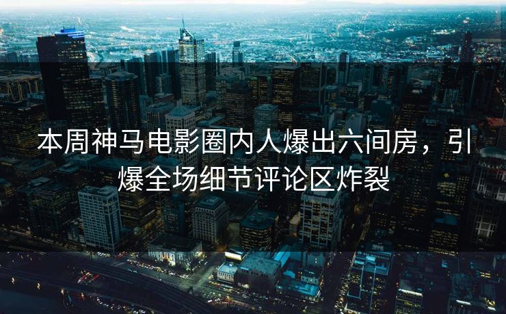 本周神马电影圈内人爆出六间房，引爆全场细节评论区炸裂